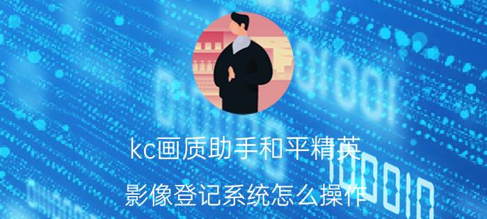 kc画质助手和平精英 影像登记系统怎么操作？